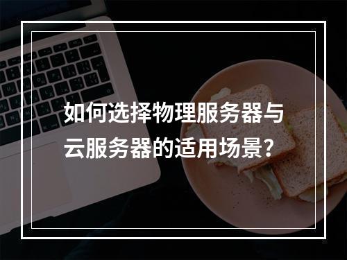 如何选择物理服务器与云服务器的适用场景？