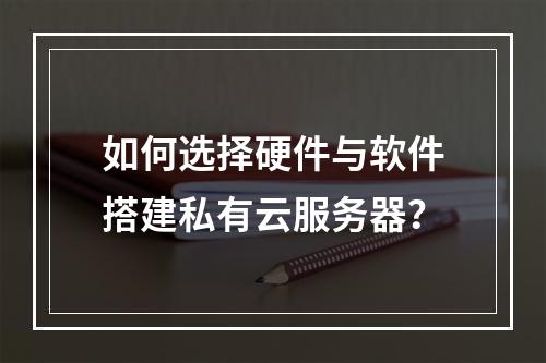 如何选择硬件与软件搭建私有云服务器？