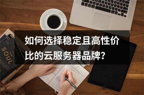 如何选择稳定且高性价比的云服务器品牌？