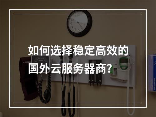 如何选择稳定高效的国外云服务器商？