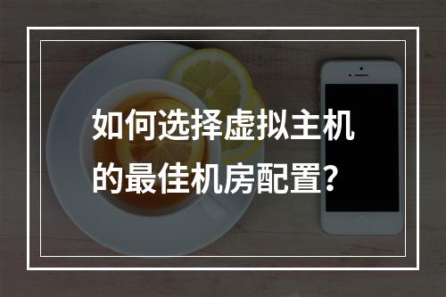 如何选择虚拟主机的最佳机房配置？