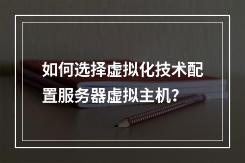 如何选择虚拟化技术配置服务器虚拟主机？