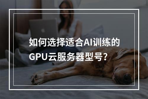 如何选择适合AI训练的GPU云服务器型号？