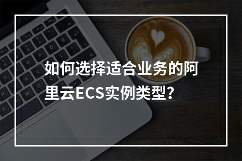 如何选择适合业务的阿里云ECS实例类型？