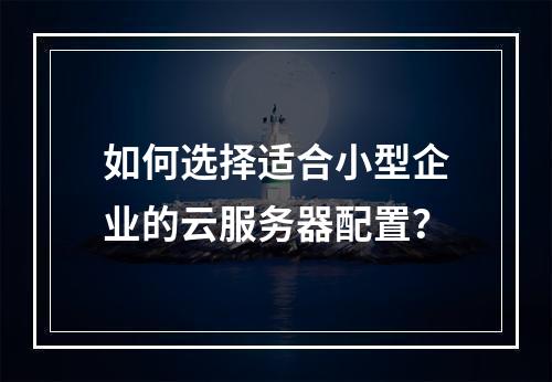 如何选择适合小型企业的云服务器配置？
