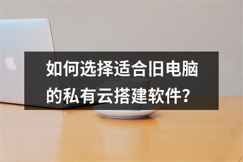 如何选择适合旧电脑的私有云搭建软件？