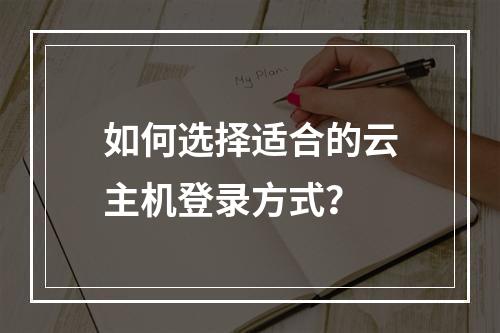 如何选择适合的云主机登录方式？
