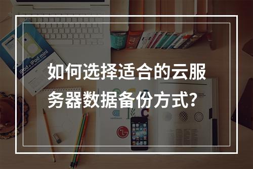 如何选择适合的云服务器数据备份方式？