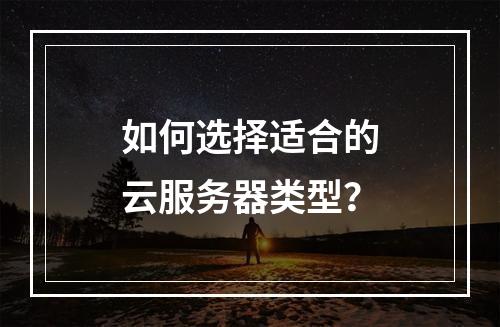 如何选择适合的云服务器类型？