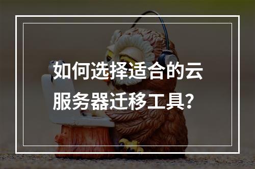 如何选择适合的云服务器迁移工具？
