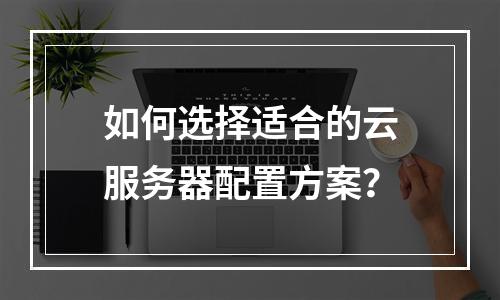 如何选择适合的云服务器配置方案？