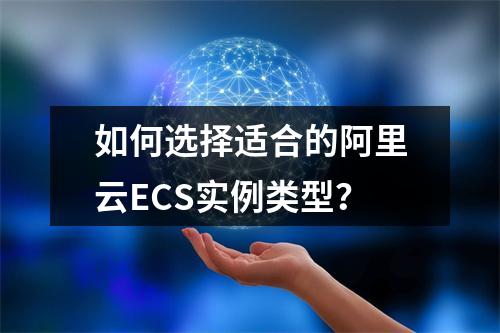 如何选择适合的阿里云ECS实例类型？