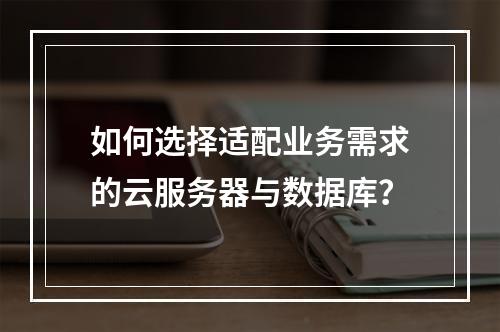 如何选择适配业务需求的云服务器与数据库？