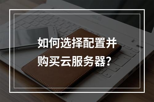 如何选择配置并购买云服务器？