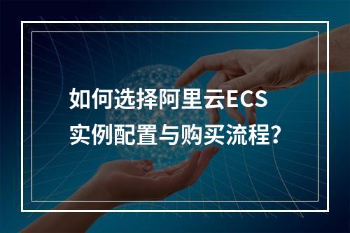 如何选择阿里云ECS实例配置与购买流程？