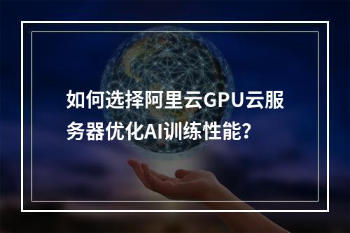 如何选择阿里云GPU云服务器优化AI训练性能？