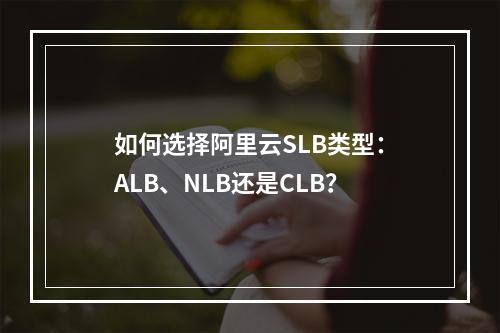 如何选择阿里云SLB类型：ALB、NLB还是CLB？