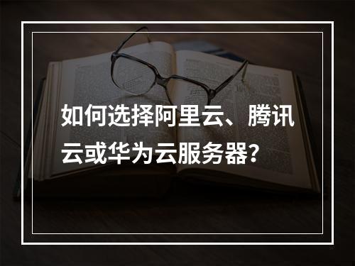 如何选择阿里云、腾讯云或华为云服务器？