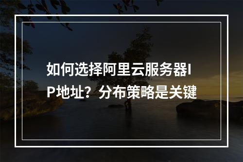 如何选择阿里云服务器IP地址？分布策略是关键