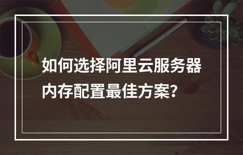 如何选择阿里云服务器内存配置最佳方案？