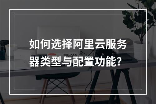 如何选择阿里云服务器类型与配置功能？