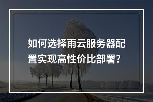 如何选择雨云服务器配置实现高性价比部署？