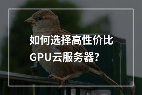 如何选择高性价比GPU云服务器？