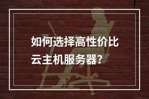 如何选择高性价比云主机服务器？