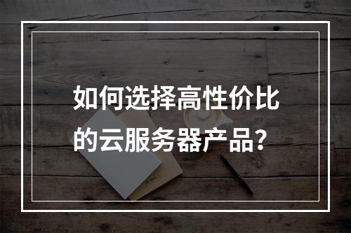 如何选择高性价比的云服务器产品？