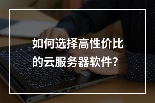 如何选择高性价比的云服务器软件？
