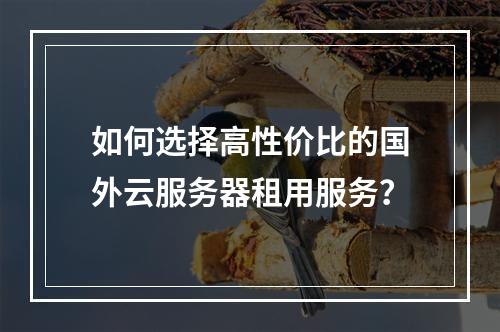 如何选择高性价比的国外云服务器租用服务？