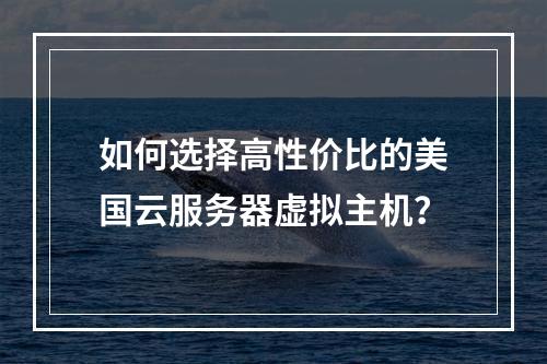 如何选择高性价比的美国云服务器虚拟主机？