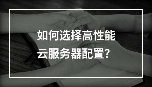 如何选择高性能云服务器配置？