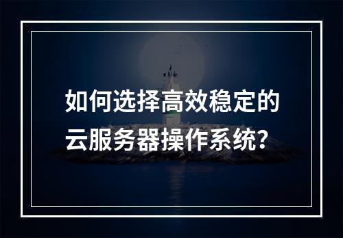 如何选择高效稳定的云服务器操作系统？