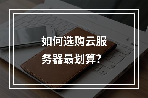如何选购云服务器最划算？