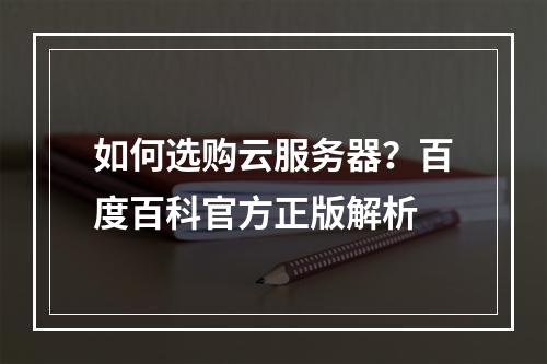 如何选购云服务器？百度百科官方正版解析