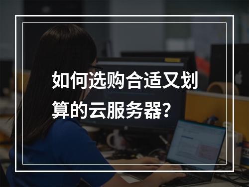 如何选购合适又划算的云服务器？