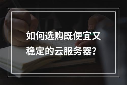 如何选购既便宜又稳定的云服务器？