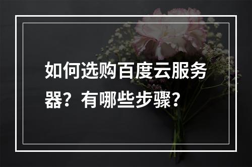 如何选购百度云服务器？有哪些步骤？