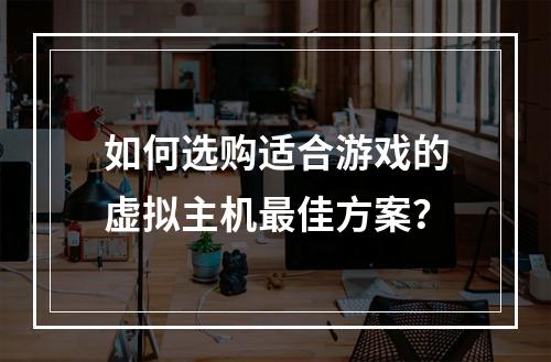 如何选购适合游戏的虚拟主机最佳方案？