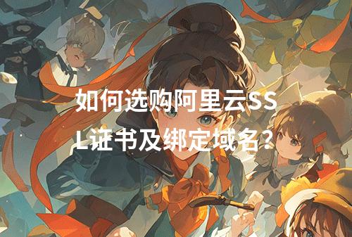 如何选购阿里云SSL证书及绑定域名？