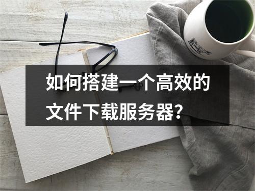 如何搭建一个高效的文件下载服务器?
