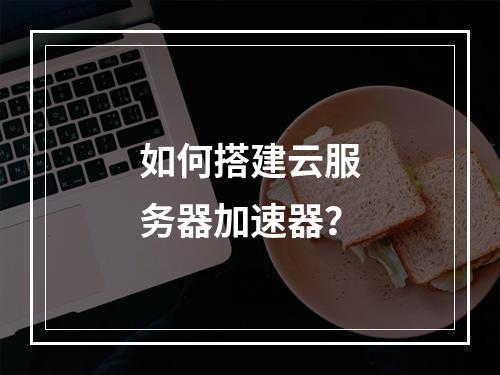 如何搭建云服务器加速器?