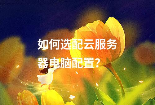 如何选配云服务器电脑配置？