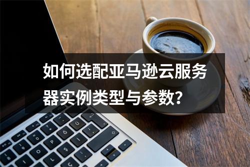 如何选配亚马逊云服务器实例类型与参数？