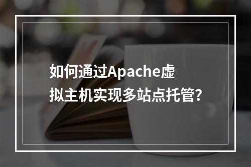 如何通过Apache虚拟主机实现多站点托管？