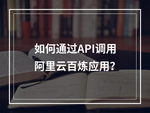 如何通过API调用阿里云百炼应用？