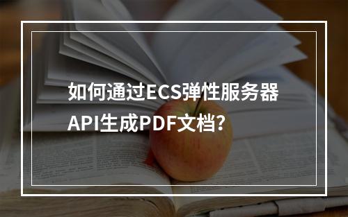 如何通过ECS弹性服务器API生成PDF文档？