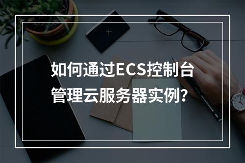 如何通过ECS控制台管理云服务器实例？
