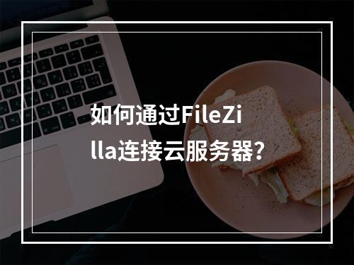 如何通过FileZilla连接云服务器？